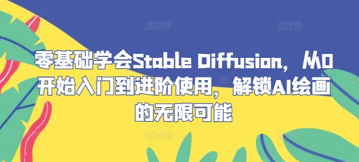 零基础学会StableDiffusion，从0开始入门到进阶使用，解锁AI绘画的无限可能