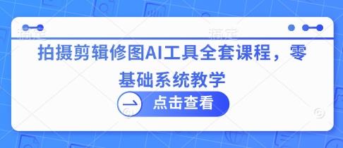 拍摄剪辑修图AI工具全套课程，零基础系统教学