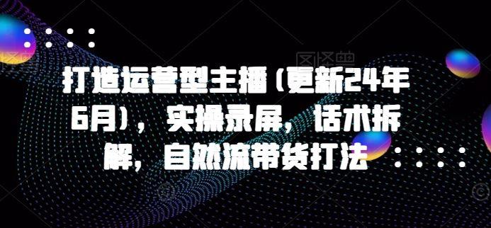 打造运营型主播(更新24年10月)，实操录屏，话术拆解，自然流带货打法